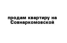 продам квартиру на Совнаркомовской